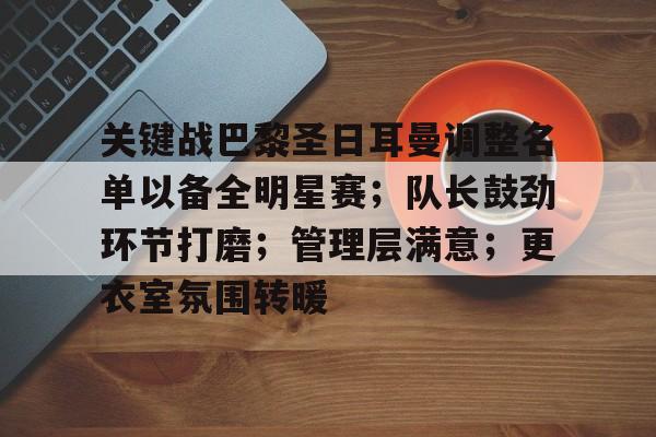 综合娱乐-关于关键战巴黎圣日耳曼调整名单以备全明星赛；队长鼓劲环节打磨；管理层满意；更衣室氛围转暖的信息