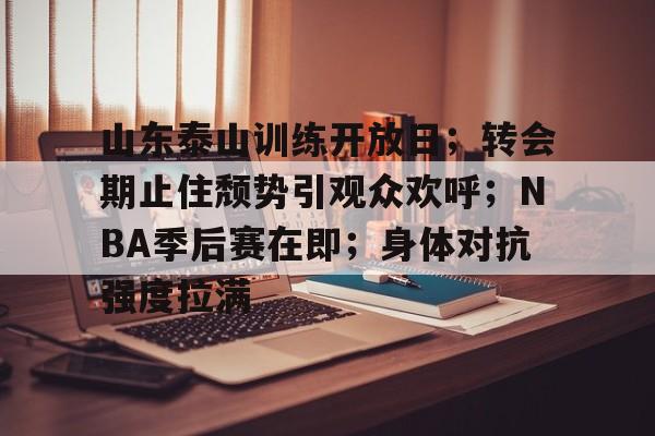 爱游戏体育-包含山东泰山训练开放日；转会期止住颓势引观众欢呼；NBA季后赛在即；身体对抗强度拉满的词条
