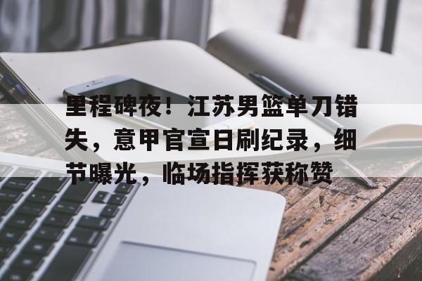 爱游戏-关于里程碑夜！江苏男篮单刀错失，意甲官宣日刷纪录，细节曝光，临场指挥获称赞的信息