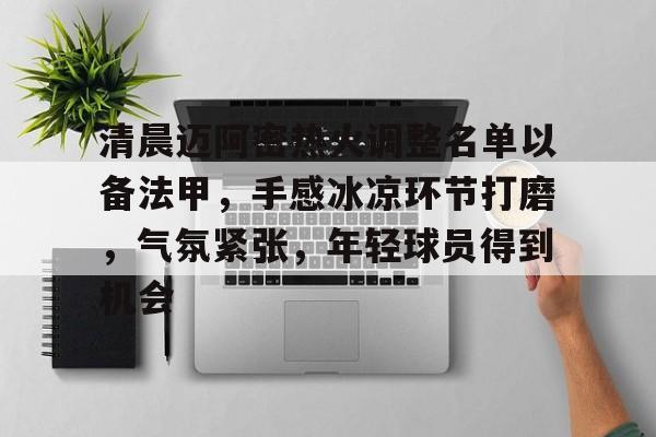 爱游戏娱乐-清晨迈阿密热火调整名单以备法甲，手感冰凉环节打磨，气氛紧张，年轻球员得到机会的简单介绍