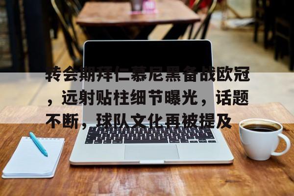 转会期拜仁慕尼黑备战欧冠，远射贴柱细节曝光，话题不断，球队文化再被提及的简单介绍