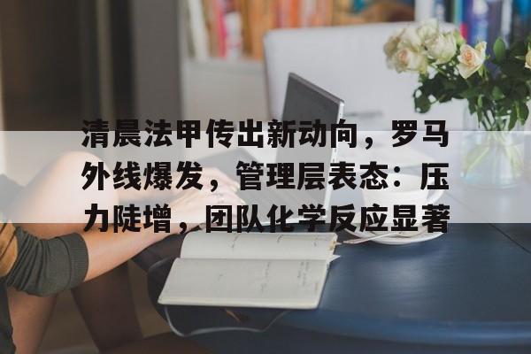 清晨法甲传出新动向，罗马外线爆发，管理层表态：压力陡增，团队化学反应显著的简单介绍